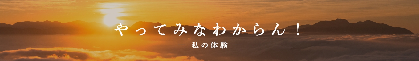 『やってみなわからん！』-私の体験-