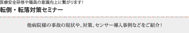 医療安全研修や職員の意識向上に繋がります！転倒・転落対策セミナー他病院様の事故の現状や、対策、センサー導入事例などをご紹介！